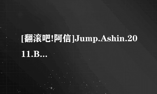 [翻滚吧!阿信]Jump.Ashin.2011.BD.720.x264高清完整版下载感谢哈