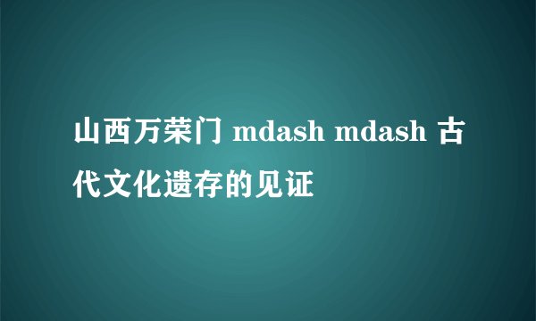 山西万荣门 mdash mdash 古代文化遗存的见证