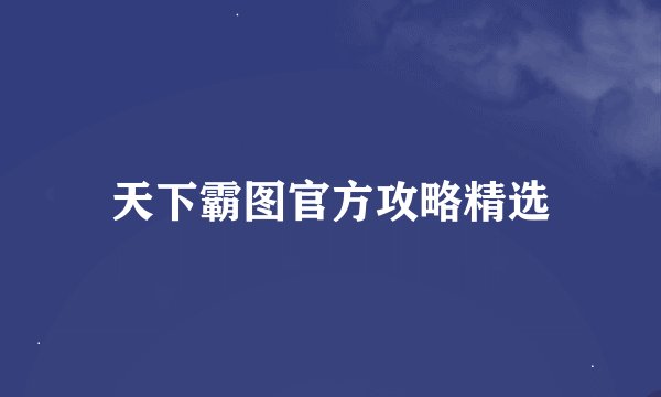 天下霸图官方攻略精选