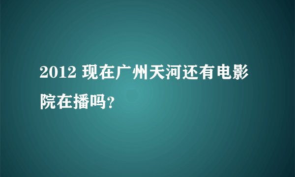 2012 现在广州天河还有电影院在播吗？