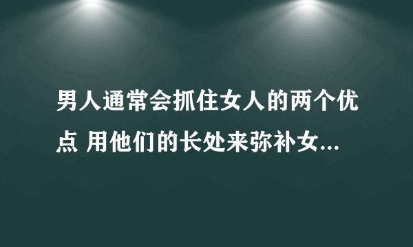 男人通常会抓住女人的两个优点 用他们的长处来弥补女人的漏洞(我只记住这一句，跪求全文)