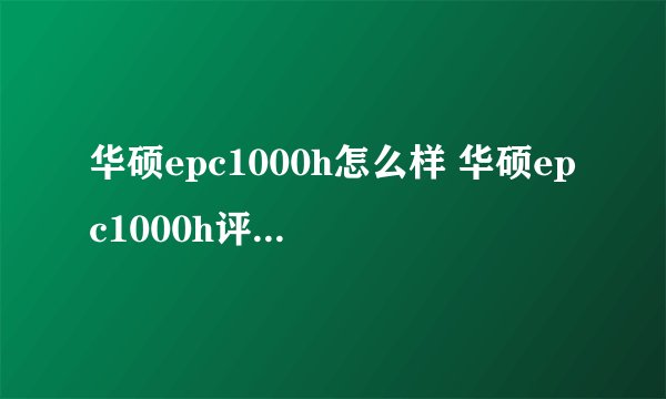 华硕epc1000h怎么样 华硕epc1000h评测详情-搜狗输入法