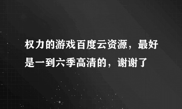 权力的游戏百度云资源，最好是一到六季高清的，谢谢了
