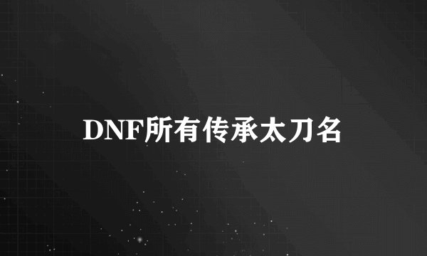 DNF所有传承太刀名