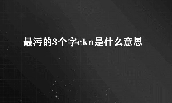 最污的3个字ckn是什么意思