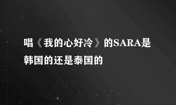 唱《我的心好冷》的SARA是韩国的还是泰国的