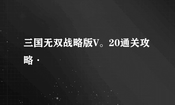 三国无双战略版V。20通关攻略·