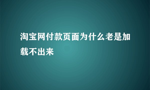 淘宝网付款页面为什么老是加载不出来