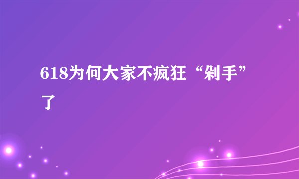 618为何大家不疯狂“剁手”了