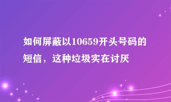 如何屏蔽以10659开头号码的短信，这种垃圾实在讨厌