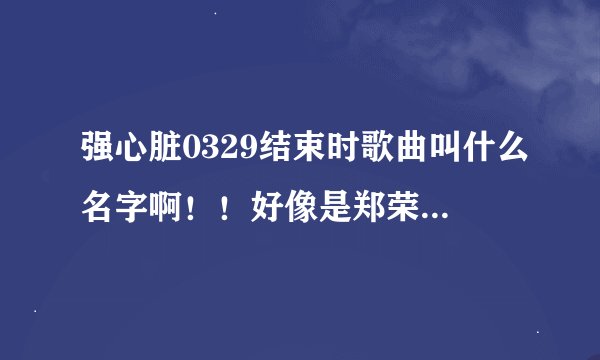 强心脏0329结束时歌曲叫什么名字啊！！好像是郑荣和的歌曲！！好熟悉的歌曲就是想不起名字！！
