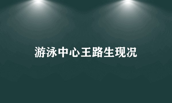 游泳中心王路生现况