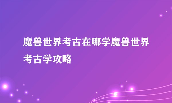 魔兽世界考古在哪学魔兽世界考古学攻略