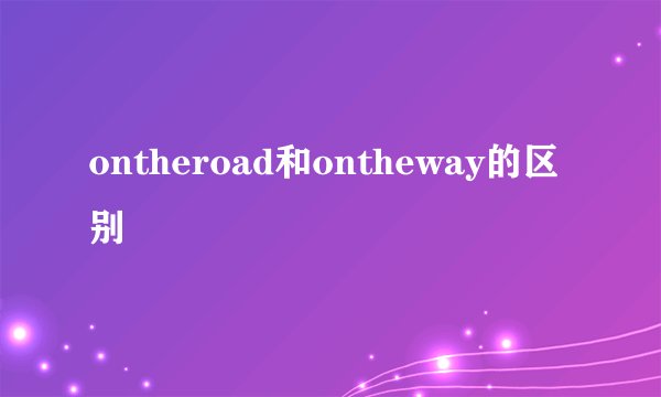 ontheroad和ontheway的区别