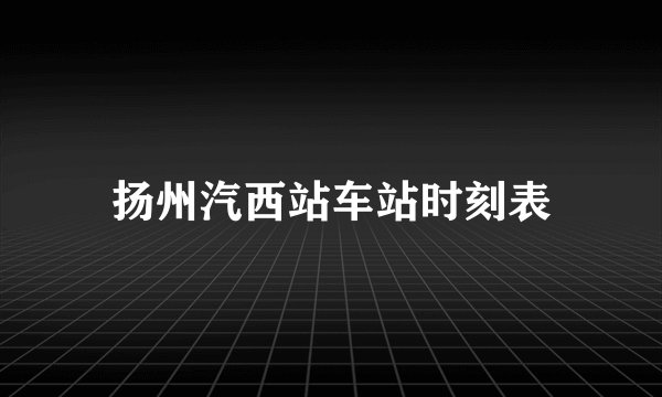 扬州汽西站车站时刻表