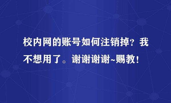校内网的账号如何注销掉？我不想用了。谢谢谢谢~赐教！