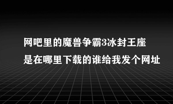 网吧里的魔兽争霸3冰封王座是在哪里下载的谁给我发个网址