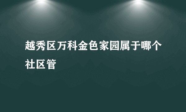 越秀区万科金色家园属于哪个社区管