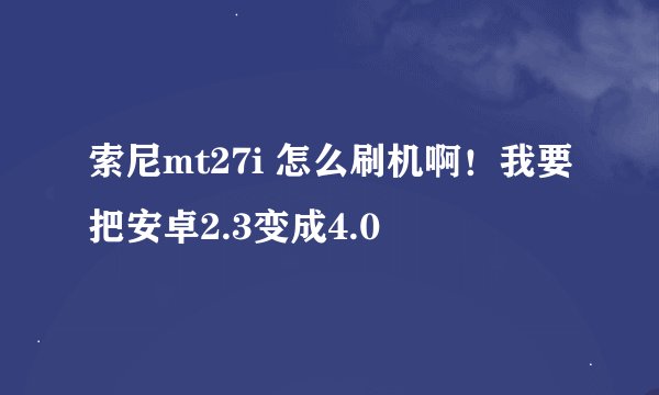 索尼mt27i 怎么刷机啊！我要把安卓2.3变成4.0