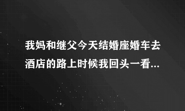 我妈和继父今天结婚座婚车去酒店的路上时候我回头一看他一只手搂着我妈在亲嘴一只手伸进了自己裤裆里他这