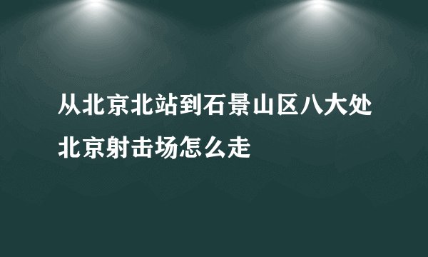 从北京北站到石景山区八大处北京射击场怎么走