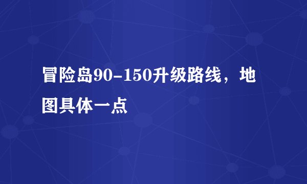 冒险岛90-150升级路线，地图具体一点