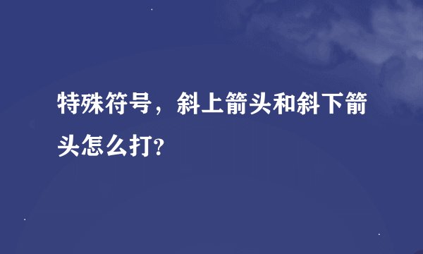 特殊符号，斜上箭头和斜下箭头怎么打？