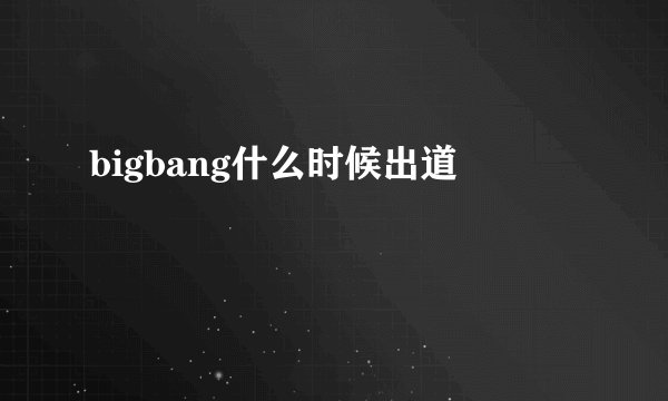 bigbang什么时候出道
