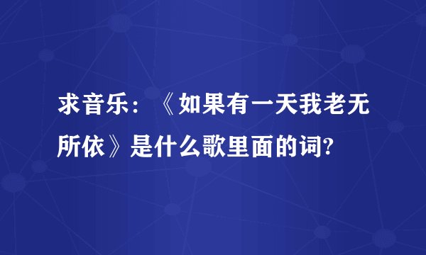 求音乐：《如果有一天我老无所依》是什么歌里面的词?