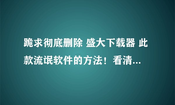 跪求彻底删除 盛大下载器 此款流氓软件的方法！看清，是彻底！