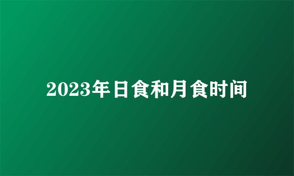 2023年日食和月食时间