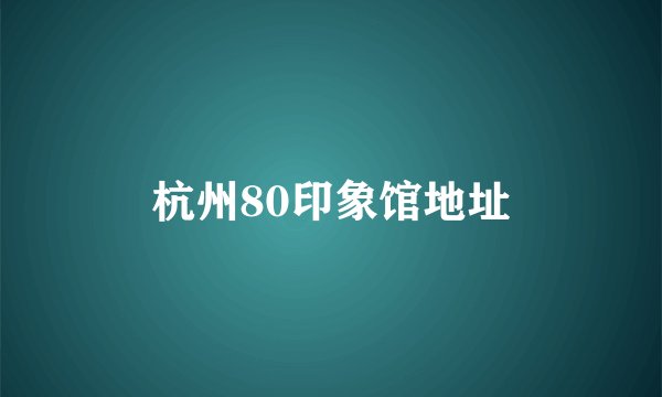 杭州80印象馆地址