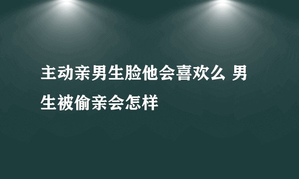 主动亲男生脸他会喜欢么 男生被偷亲会怎样