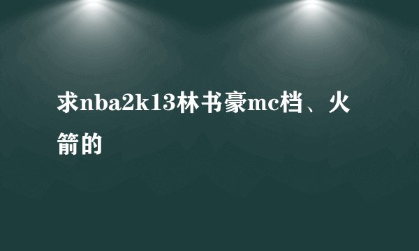 求nba2k13林书豪mc档、火箭的