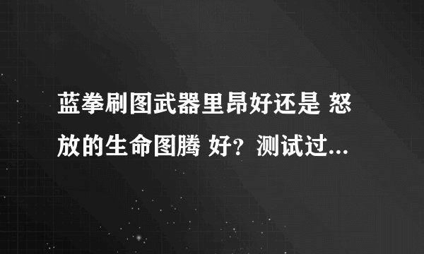 蓝拳刷图武器里昂好还是 怒放的生命图腾 好？测试过的高手求解