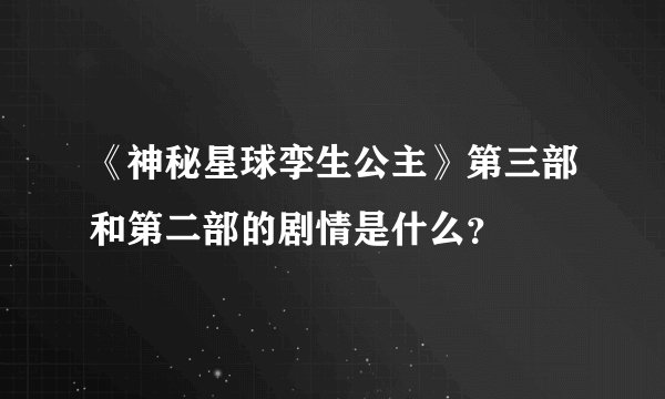 《神秘星球孪生公主》第三部和第二部的剧情是什么？