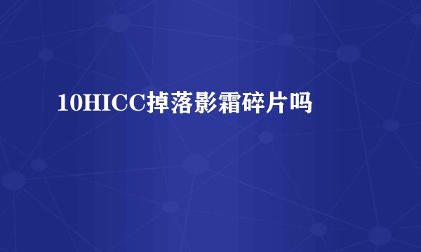 10HICC掉落影霜碎片吗