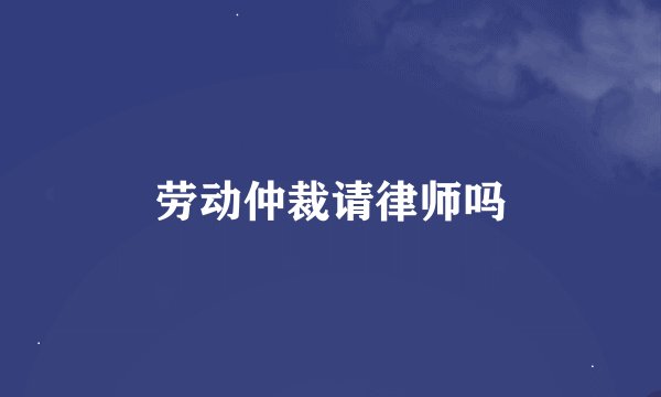劳动仲裁请律师吗