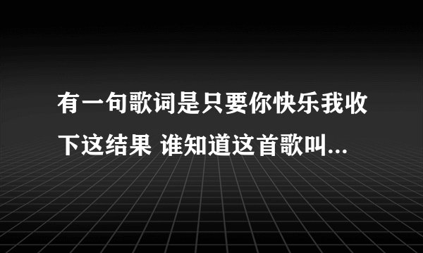 有一句歌词是只要你快乐我收下这结果 谁知道这首歌叫什么名字吗