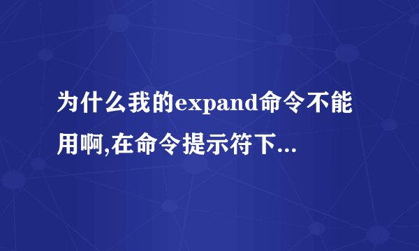 为什么我的expand命令不能用啊,在命令提示符下说不是内部或外部命令,也不是可执行程序???