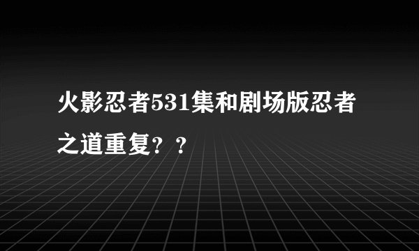 火影忍者531集和剧场版忍者之道重复？？