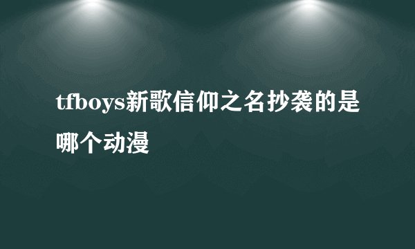 tfboys新歌信仰之名抄袭的是哪个动漫