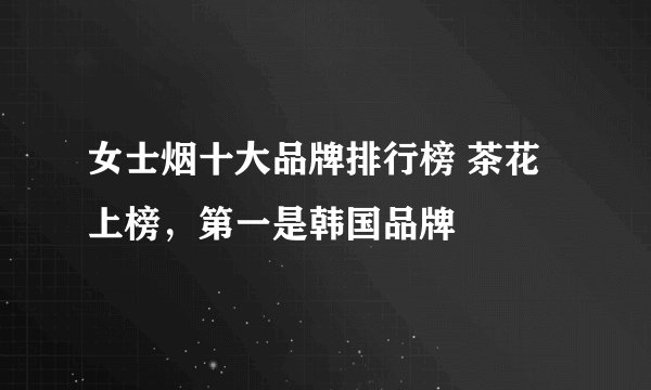 女士烟十大品牌排行榜 茶花上榜，第一是韩国品牌