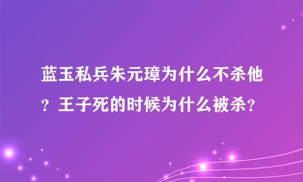 蓝玉私兵朱元璋为什么不杀他？王子死的时候为什么被杀？
