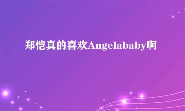 郑恺真的喜欢Angelababy啊
