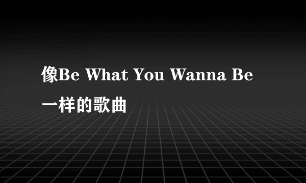 像Be What You Wanna Be一样的歌曲