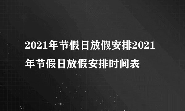 2021年节假日放假安排2021年节假日放假安排时间表
