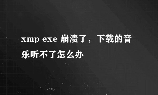 xmp exe 崩溃了，下载的音乐听不了怎么办