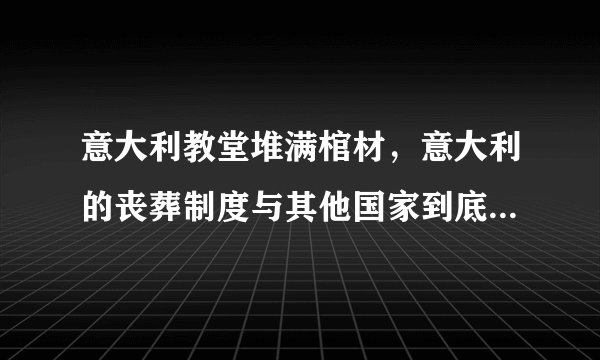 意大利教堂堆满棺材，意大利的丧葬制度与其他国家到底有何不同？