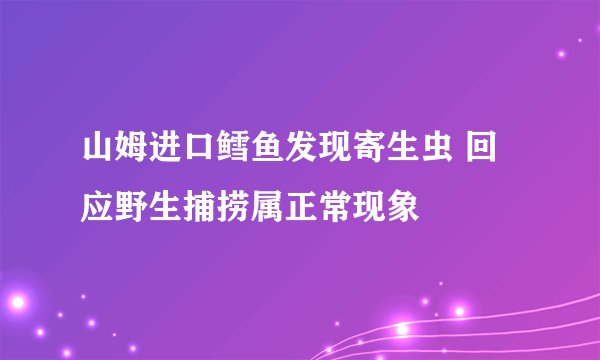 山姆进口鳕鱼发现寄生虫 回应野生捕捞属正常现象
